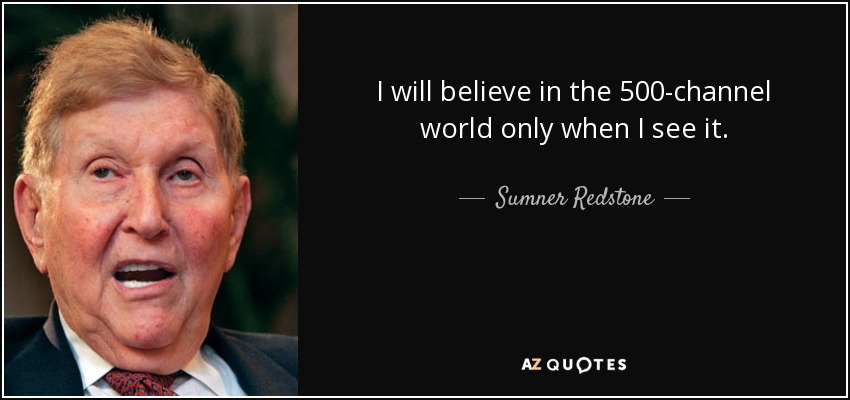 I will believe in the 500-channel world only when I see it. - Sumner Redstone