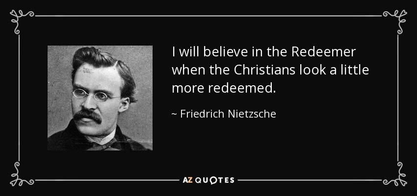 I will believe in the Redeemer when the Christians look a little more redeemed. - Friedrich Nietzsche