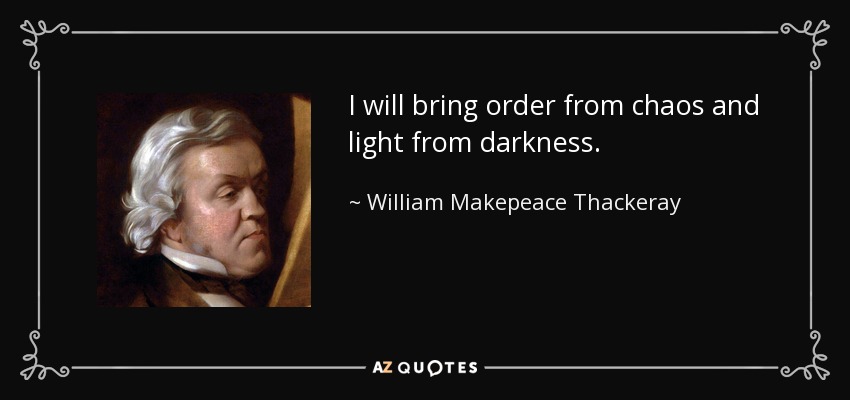 I will bring order from chaos and light from darkness. - William Makepeace Thackeray