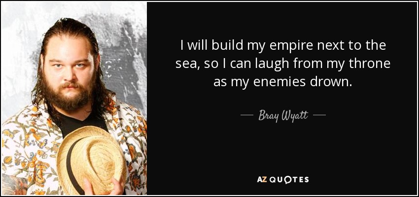 I will build my empire next to the sea, so I can laugh from my throne as my enemies drown. - Bray Wyatt
