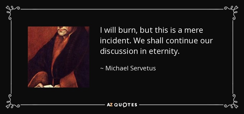 I will burn, but this is a mere incident. We shall continue our discussion in eternity. - Michael Servetus