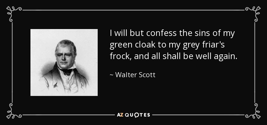 I will but confess the sins of my green cloak to my grey friar's frock, and all shall be well again. - Walter Scott