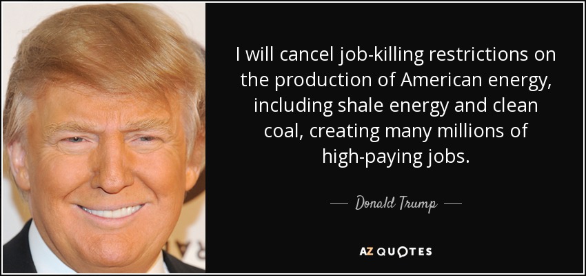 I will cancel job-killing restrictions on the production of American energy, including shale energy and clean coal, creating many millions of high-paying jobs. - Donald Trump