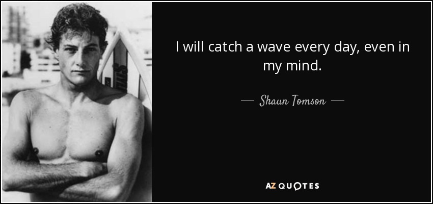 I will catch a wave every day, even in my mind. - Shaun Tomson