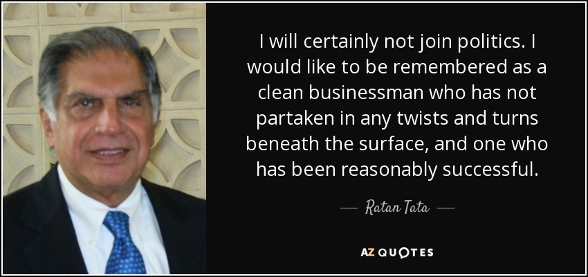 I will certainly not join politics. I would like to be remembered as a clean businessman who has not partaken in any twists and turns beneath the surface, and one who has been reasonably successful. - Ratan Tata