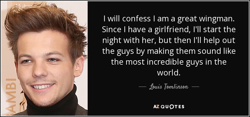 I will confess I am a great wingman. Since I have a girlfriend, I'll start the night with her, but then I'll help out the guys by making them sound like the most incredible guys in the world. - Louis Tomlinson