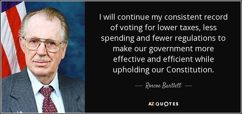 I will continue my consistent record of voting for lower taxes, less spending and fewer regulations to make our government more effective and efficient while upholding our Constitution. - Roscoe Bartlett