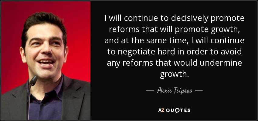I will continue to decisively promote reforms that will promote growth, and at the same time, I will continue to negotiate hard in order to avoid any reforms that would undermine growth. - Alexis Tsipras