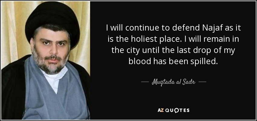 I will continue to defend Najaf as it is the holiest place. I will remain in the city until the last drop of my blood has been spilled. - Muqtada al Sadr