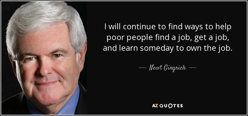I will continue to find ways to help poor people find a job, get a job, and learn someday to own the job. - Newt Gingrich