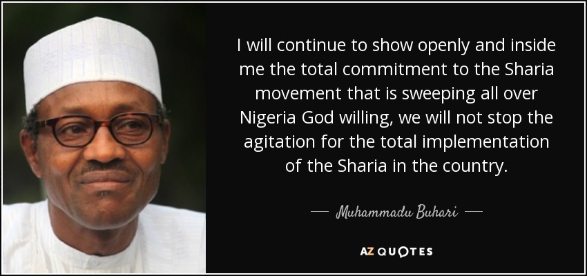I will continue to show openly and inside me the total commitment to the Sharia movement that is sweeping all over Nigeria God willing, we will not stop the agitation for the total implementation of the Sharia in the country. - Muhammadu Buhari