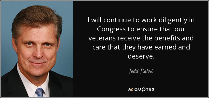 I will continue to work diligently in Congress to ensure that our veterans receive the benefits and care that they have earned and deserve. - Todd Tiahrt