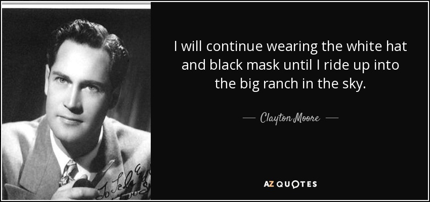 I will continue wearing the white hat and black mask until I ride up into the big ranch in the sky. - Clayton Moore