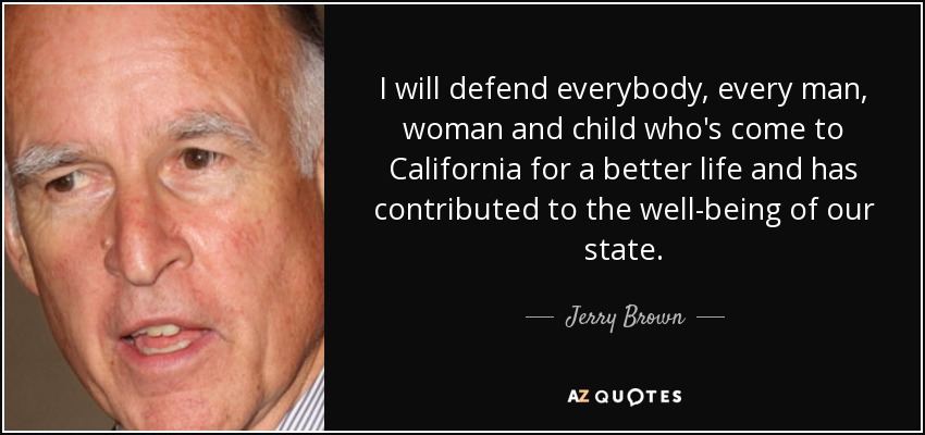 I will defend everybody, every man, woman and child who's come to California for a better life and has contributed to the well-being of our state. - Jerry Brown