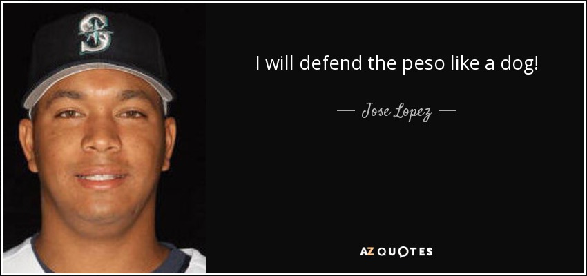 I will defend the peso like a dog! - Jose Lopez