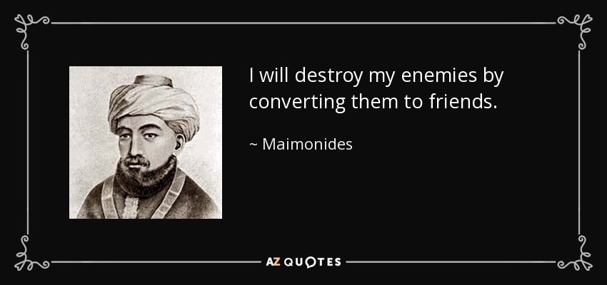 I will destroy my enemies by converting them to friends. - Maimonides