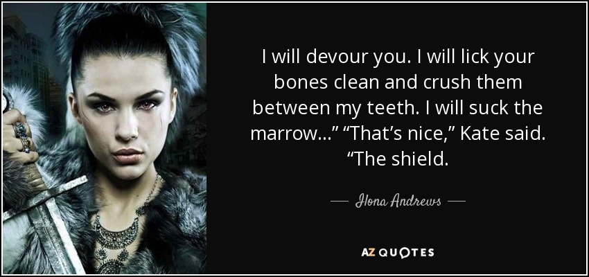 I will devour you. I will lick your bones clean and crush them between my teeth. I will suck the marrow…” “That’s nice,” Kate said. “The shield. - Ilona Andrews