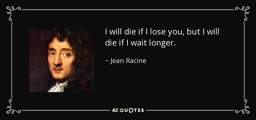 I will die if I lose you, but I will die if I wait longer. - Jean Racine