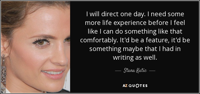 I will direct one day. I need some more life experience before I feel like I can do something like that comfortably. It'd be a feature, it'd be something maybe that I had in writing as well. - Stana Katic