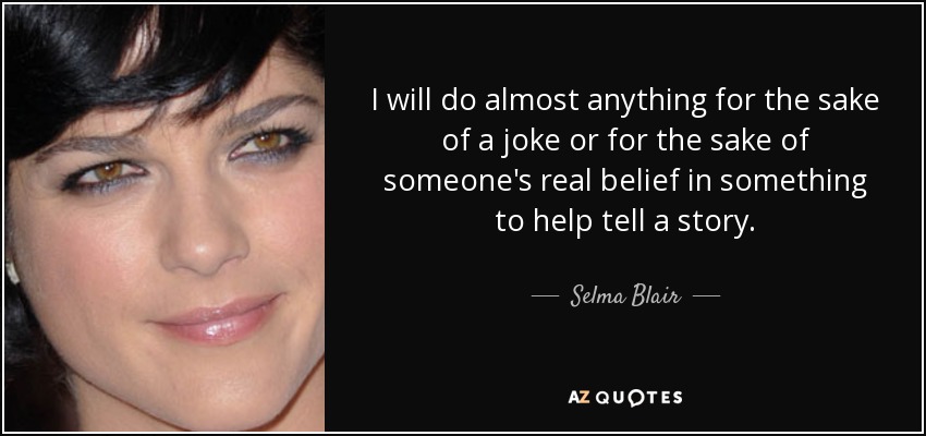 I will do almost anything for the sake of a joke or for the sake of someone's real belief in something to help tell a story. - Selma Blair