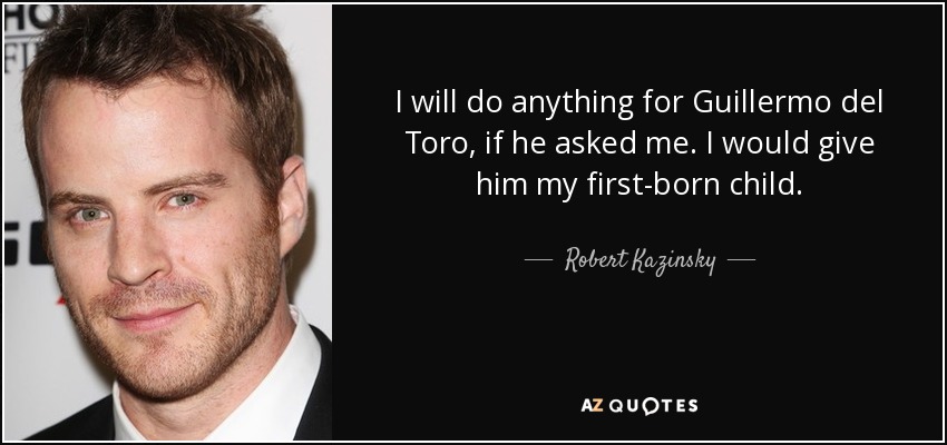 I will do anything for Guillermo del Toro, if he asked me. I would give him my first-born child. - Robert Kazinsky
