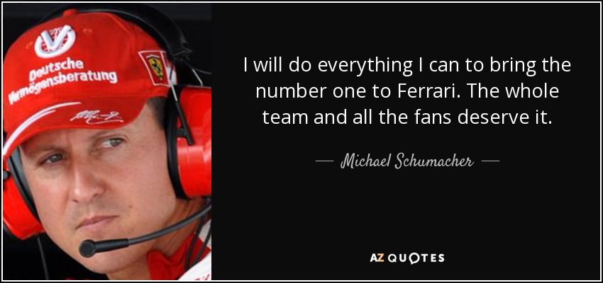 I will do everything I can to bring the number one to Ferrari. The whole team and all the fans deserve it. - Michael Schumacher