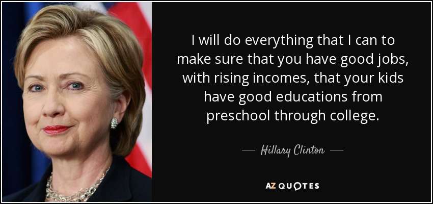 I will do everything that I can to make sure that you have good jobs, with rising incomes, that your kids have good educations from preschool through college. - Hillary Clinton
