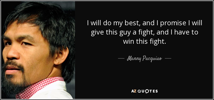 I will do my best, and I promise I will give this guy a fight, and I have to win this fight. - Manny Pacquiao