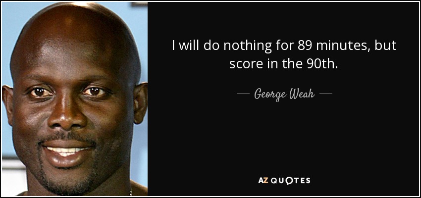 I will do nothing for 89 minutes, but score in the 90th. - George Weah