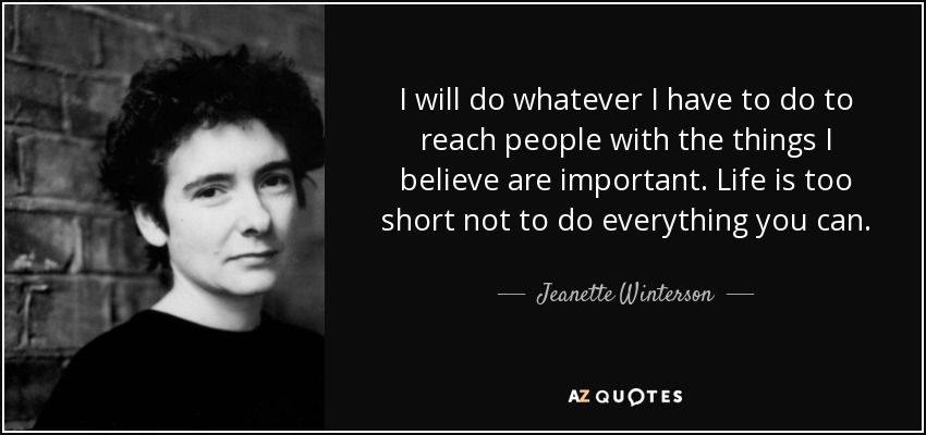 I will do whatever I have to do to reach people with the things I believe are important. Life is too short not to do everything you can. - Jeanette Winterson