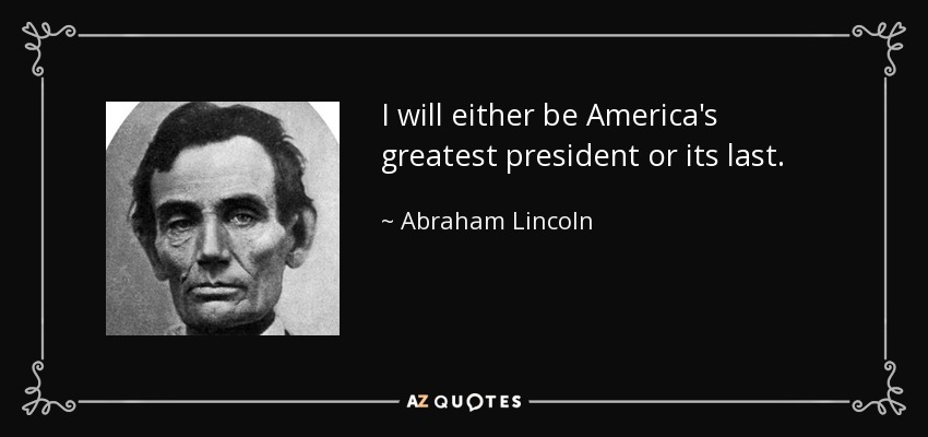 I will either be America's greatest president or its last. - Abraham Lincoln
