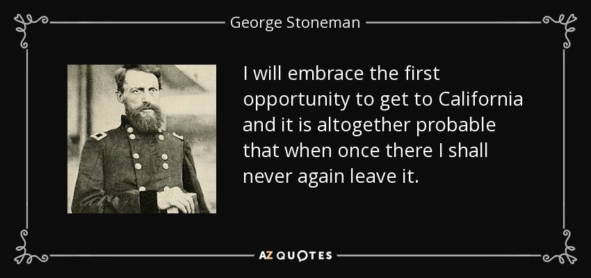 I will embrace the first opportunity to get to California and it is altogether probable that when once there I shall never again leave it. - George Stoneman