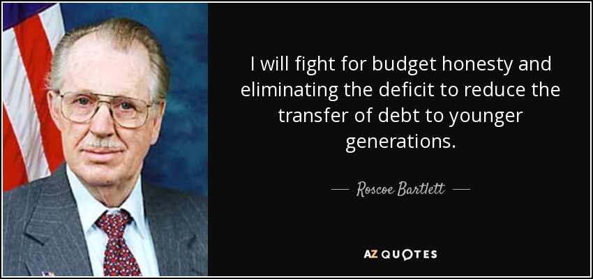 I will fight for budget honesty and eliminating the deficit to reduce the transfer of debt to younger generations. - Roscoe Bartlett