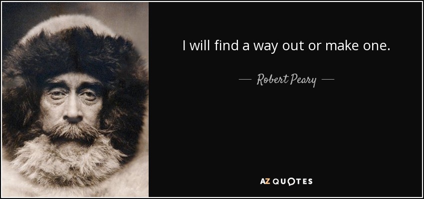 I will find a way out or make one. - Robert Peary