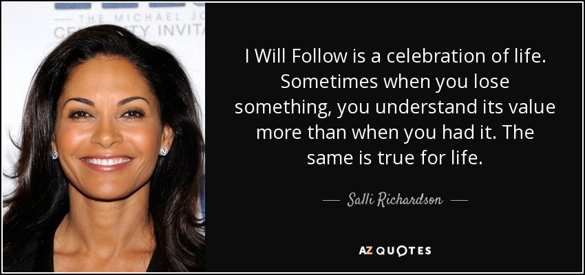 I Will Follow is a celebration of life. Sometimes when you lose something, you understand its value more than when you had it. The same is true for life. - Salli Richardson