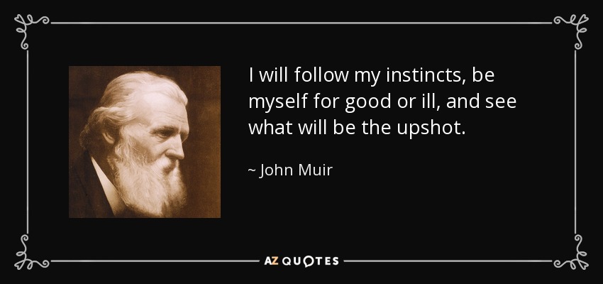 I will follow my instincts, be myself for good or ill, and see what will be the upshot. - John Muir
