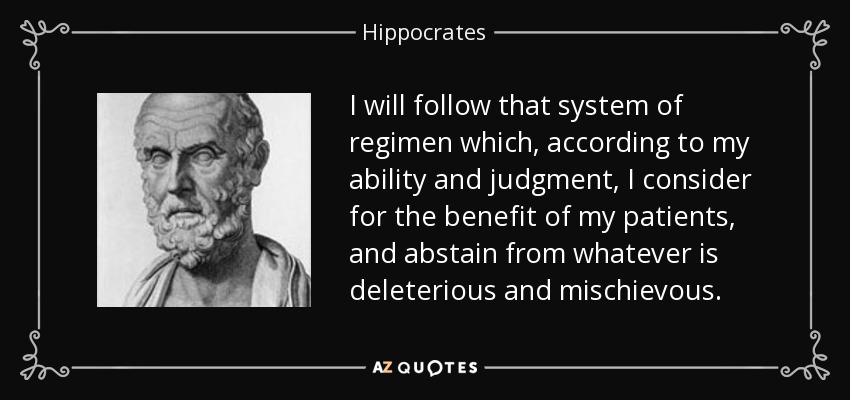 I will follow that system of regimen which, according to my ability and judgment, I consider for the benefit of my patients, and abstain from whatever is deleterious and mischievous. - Hippocrates