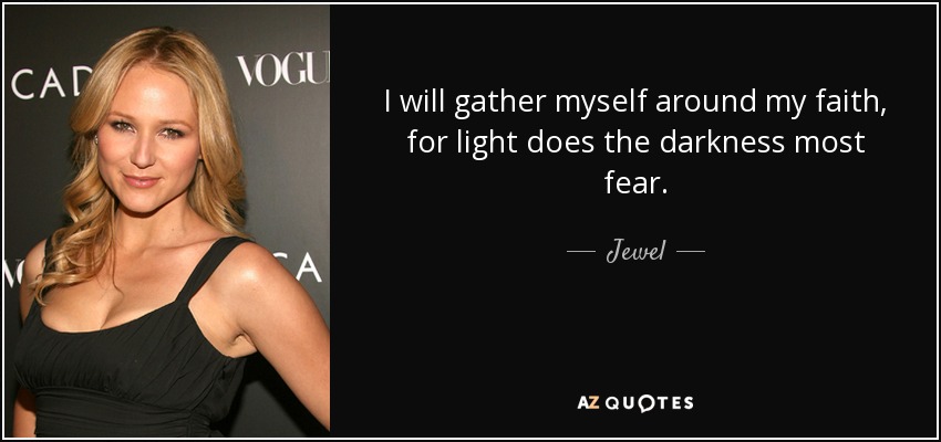 I will gather myself around my faith, for light does the darkness most fear. - Jewel