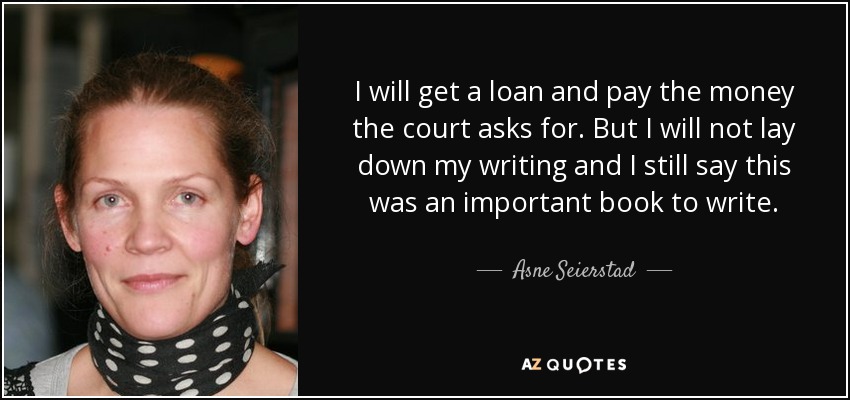 I will get a loan and pay the money the court asks for. But I will not lay down my writing and I still say this was an important book to write. - Asne Seierstad