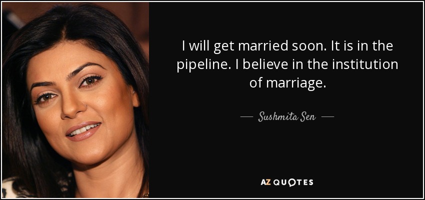 I will get married soon. It is in the pipeline. I believe in the institution of marriage. - Sushmita Sen