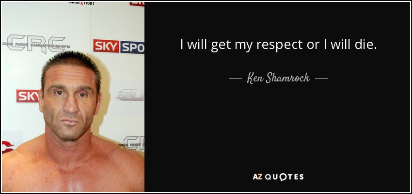 I will get my respect or I will die. - Ken Shamrock