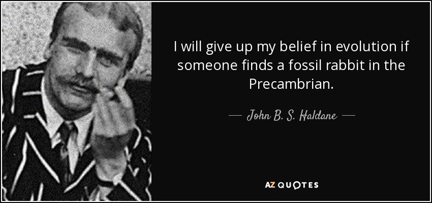 I will give up my belief in evolution if someone finds a fossil rabbit in the Precambrian. - John B. S. Haldane