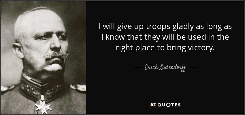 I will give up troops gladly as long as I know that they will be used in the right place to bring victory. - Erich Ludendorff