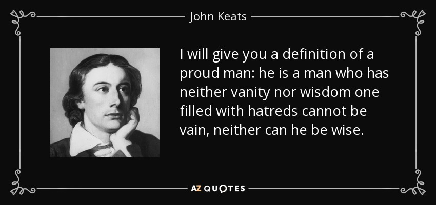 I will give you a definition of a proud man: he is a man who has neither vanity nor wisdom one filled with hatreds cannot be vain, neither can he be wise. - John Keats