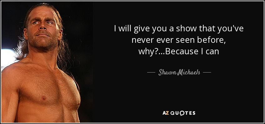 I will give you a show that you've never ever seen before, why?...Because I can - Shawn Michaels