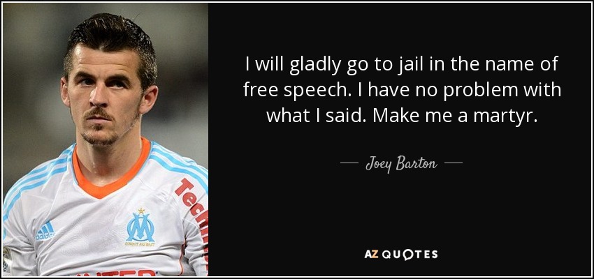 I will gladly go to jail in the name of free speech. I have no problem with what I said. Make me a martyr. - Joey Barton