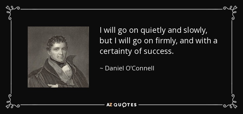 I will go on quietly and slowly, but I will go on firmly, and with a certainty of success. - Daniel O'Connell