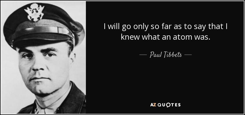 I will go only so far as to say that I knew what an atom was. - Paul Tibbets