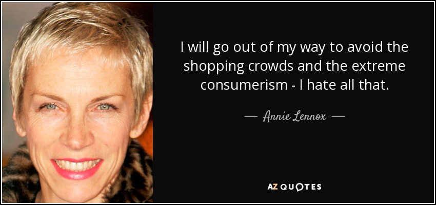 I will go out of my way to avoid the shopping crowds and the extreme consumerism - I hate all that. - Annie Lennox