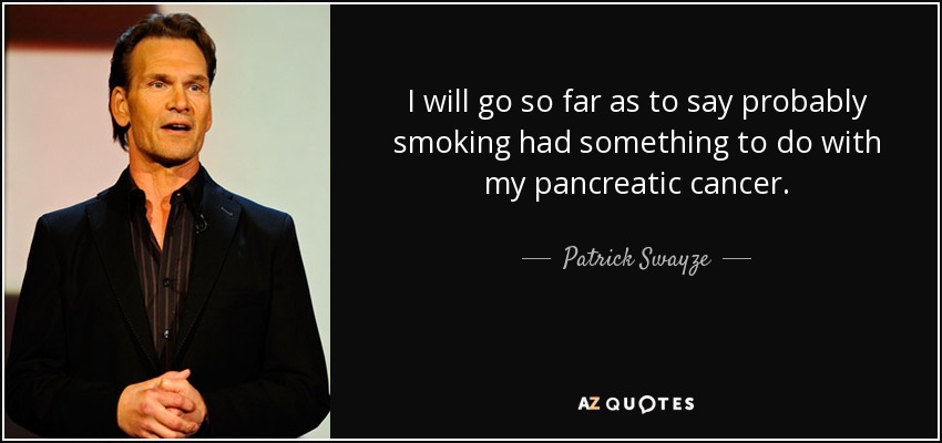 I will go so far as to say probably smoking had something to do with my pancreatic cancer. - Patrick Swayze